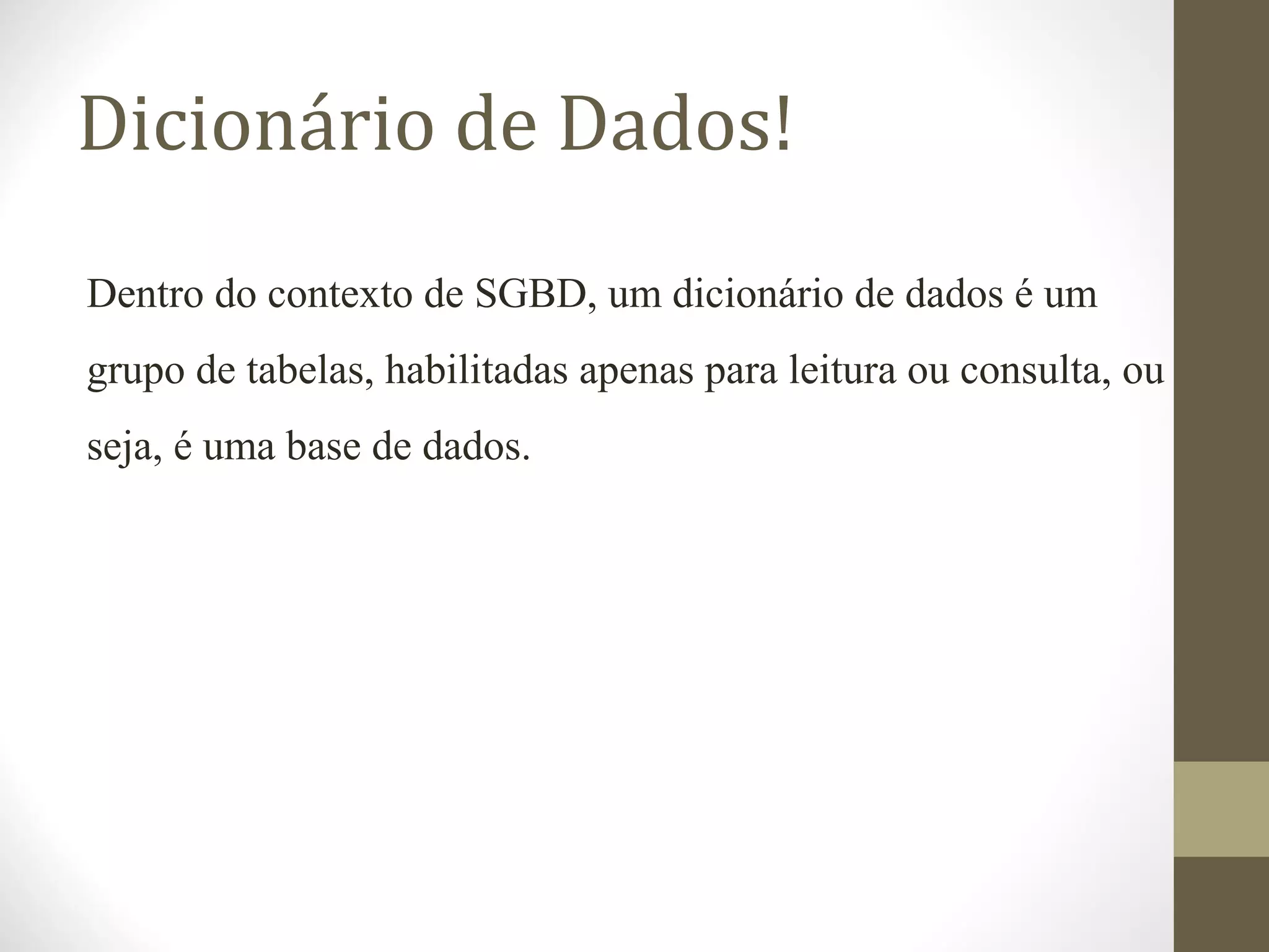 Dicionário de Dados!
Dentro do contexto de SGBD, um dicionário de dados é um
grupo de tabelas, habilitadas apenas para leitura ou consulta, ou
seja, é uma base de dados.
 