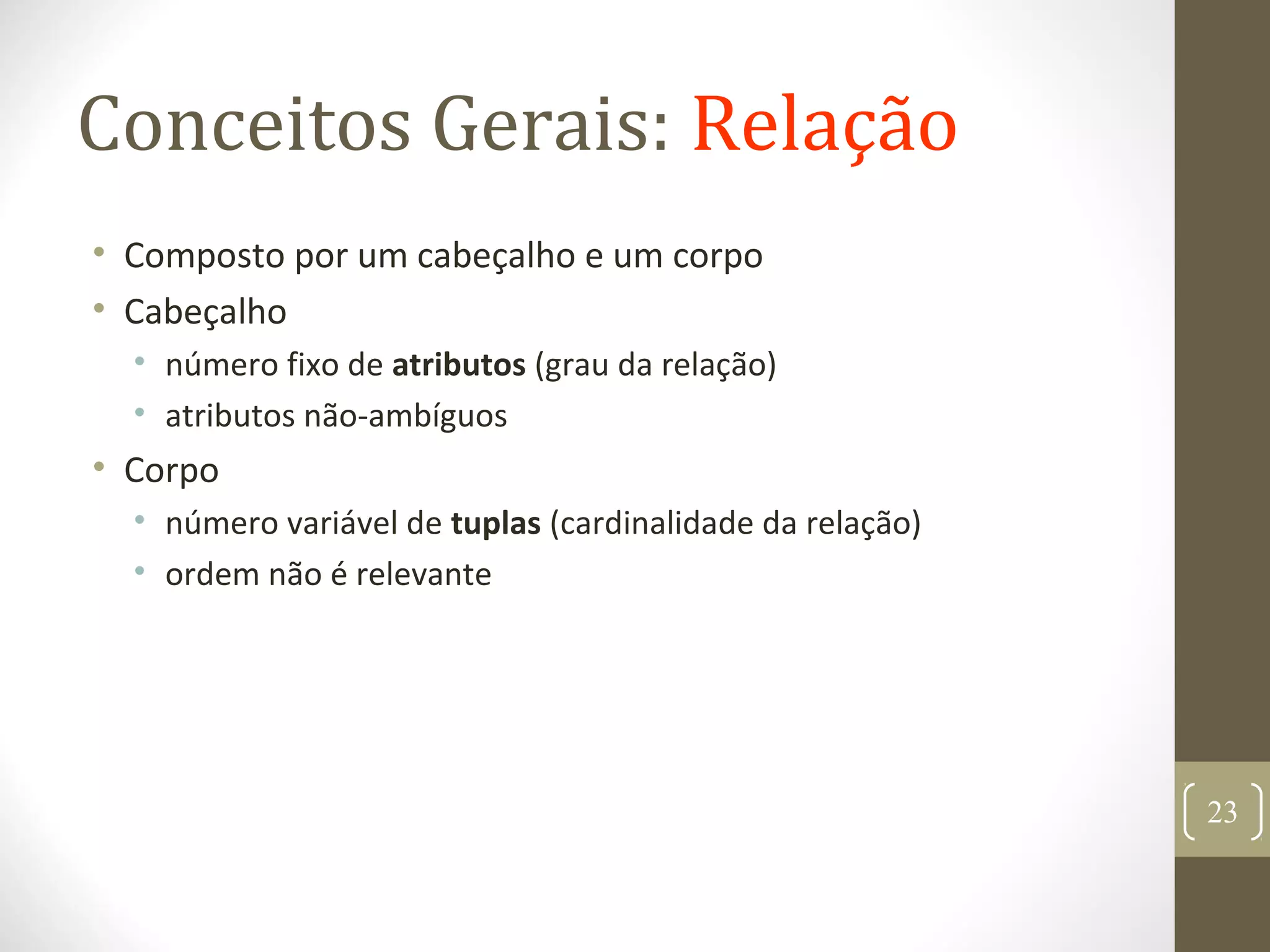 Conceitos Gerais: Relação
• Composto por um cabeçalho e um corpo
• Cabeçalho
• número fixo de atributos (grau da relação)
• atributos não-ambíguos
• Corpo
• número variável de tuplas (cardinalidade da relação)
• ordem não é relevante
23
 