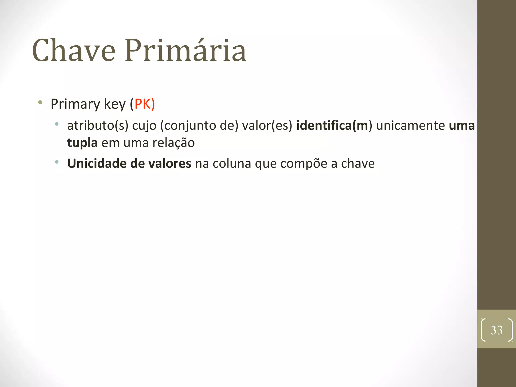 Chave Primária
• Primary key (PK)
• atributo(s) cujo (conjunto de) valor(es) identifica(m) unicamente uma
tupla em uma relação
• Unicidade de valores na coluna que compõe a chave
33
 