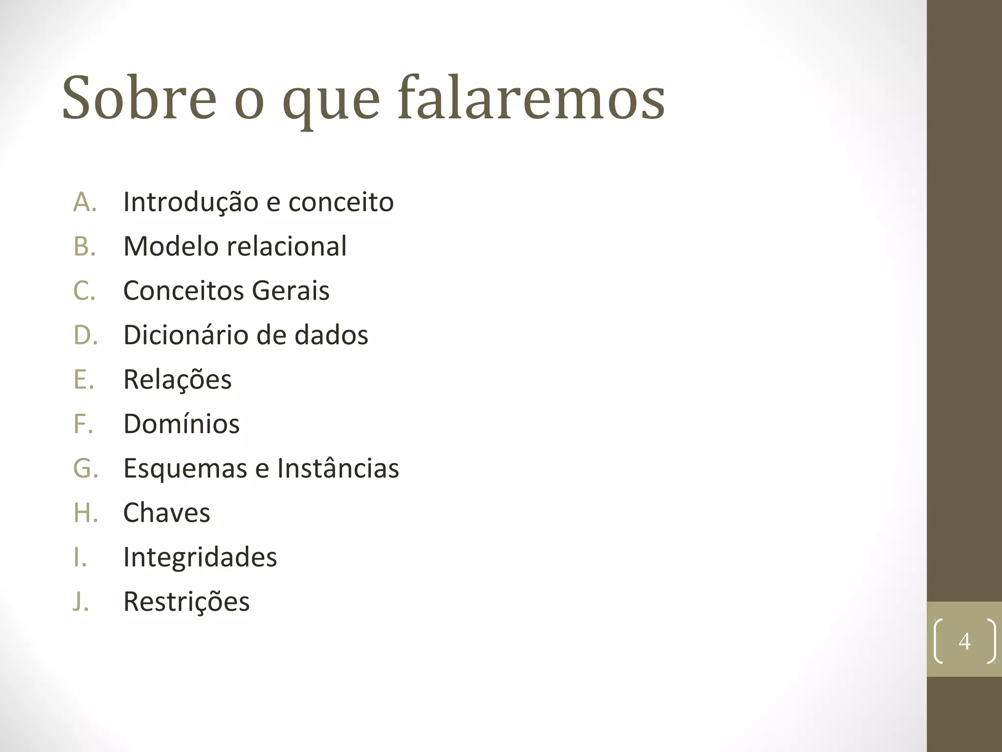Sobre o que falaremos
A. Introdução e conceito
B. Modelo relacional
C. Conceitos Gerais
D. Dicionário de dados
E. Relações
F. Domínios
G. Esquemas e Instâncias
H. Chaves
I. Integridades
J. Restrições
4
 