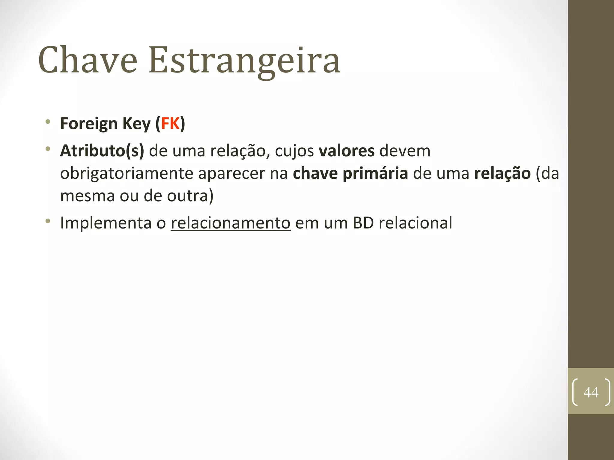 Chave Estrangeira
• Foreign Key (FK)
• Atributo(s) de uma relação, cujos valores devem
obrigatoriamente aparecer na chave primária de uma relação (da
mesma ou de outra)
• Implementa o relacionamento em um BD relacional
44
 