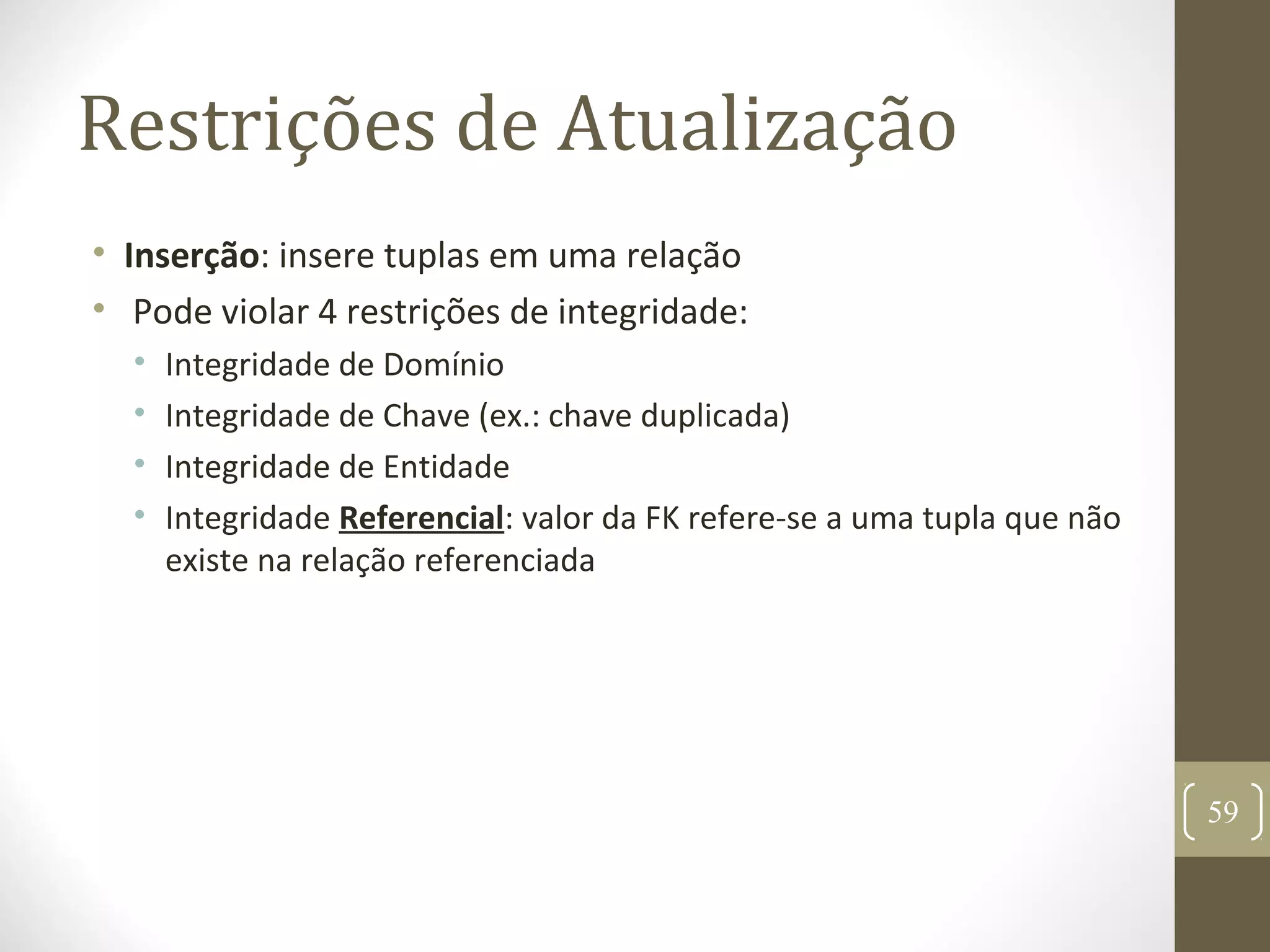 Restrições de Atualização
• Inserção: insere tuplas em uma relação
• Pode violar 4 restrições de integridade:
• Integridade de Domínio
• Integridade de Chave (ex.: chave duplicada)
• Integridade de Entidade
• Integridade Referencial: valor da FK refere-se a uma tupla que não
existe na relação referenciada
59
 