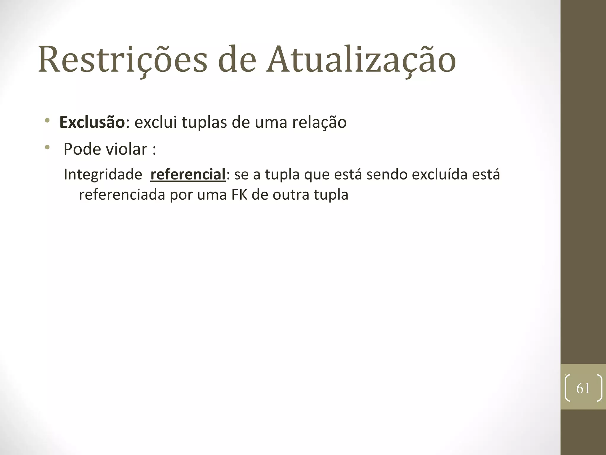 Restrições de Atualização
• Exclusão: exclui tuplas de uma relação
• Pode violar :
Integridade referencial: se a tupla que está sendo excluída está
referenciada por uma FK de outra tupla
61
 