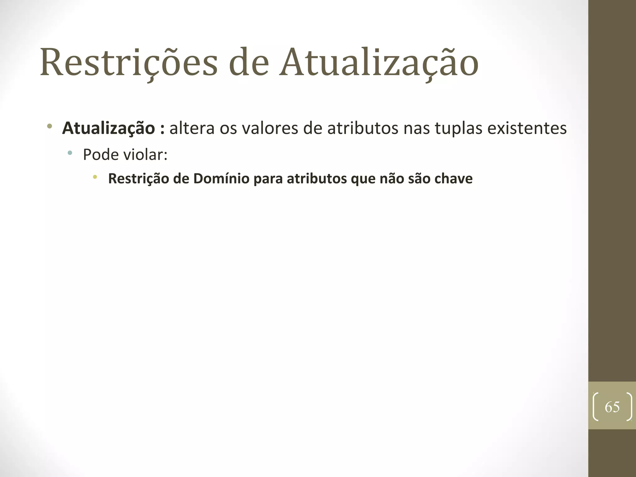 Restrições de Atualização
• Atualização : altera os valores de atributos nas tuplas existentes
• Pode violar:
• Restrição de Domínio para atributos que não são chave
65
 