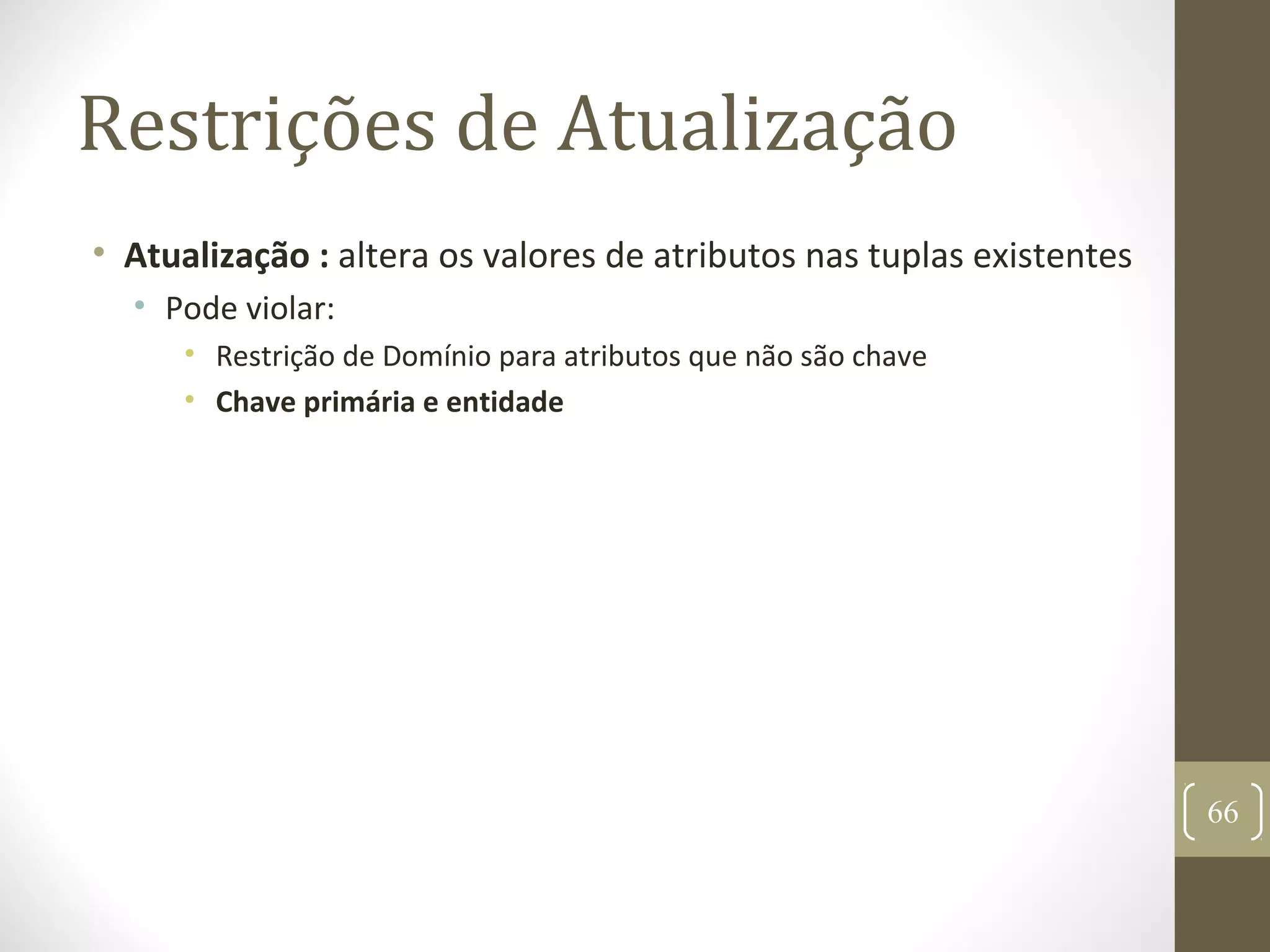 Restrições de Atualização
• Atualização : altera os valores de atributos nas tuplas existentes
• Pode violar:
• Restrição de Domínio para atributos que não são chave
• Chave primária e entidade
66
 