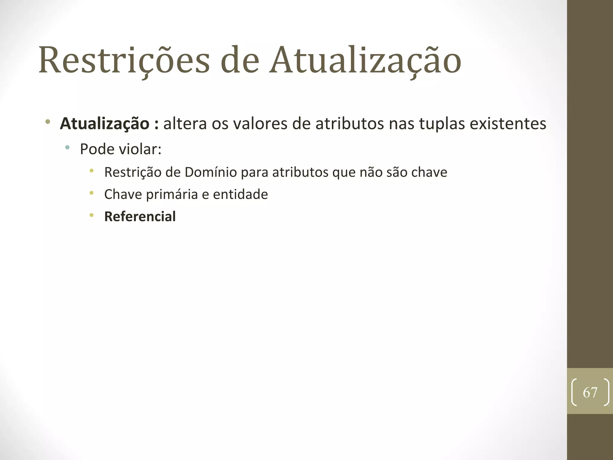 Restrições de Atualização
• Atualização : altera os valores de atributos nas tuplas existentes
• Pode violar:
• Restrição de Domínio para atributos que não são chave
• Chave primária e entidade
• Referencial
67
 