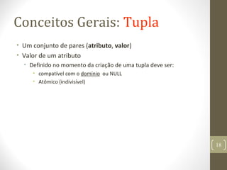 Conceitos Gerais: Tupla
• Um conjunto de pares (atributo, valor)
• Valor de um atributo
• Definido no momento da criação de uma tupla deve ser:
• compatível com o domínio ou NULL
• Atômico (indivisível)
18
 