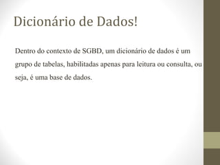 Dicionário de Dados!
Dentro do contexto de SGBD, um dicionário de dados é um
grupo de tabelas, habilitadas apenas para leitura ou consulta, ou
seja, é uma base de dados.
 
