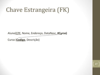 Chave Estrangeira (FK)
Aluno(CPF, Nome, Endereço, DataNasc, #Curso)
Curso (Codigo, Descrição)
47
 