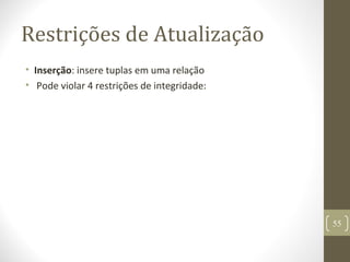 Restrições de Atualização
• Inserção: insere tuplas em uma relação
• Pode violar 4 restrições de integridade:
55
 