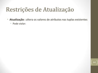 Restrições de Atualização
• Atualização : altera os valores de atributos nas tuplas existentes
• Pode violar:
64
 