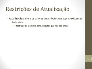 Restrições de Atualização
• Atualização : altera os valores de atributos nas tuplas existentes
• Pode violar:
• Restrição de Domínio para atributos que não são chave
65
 