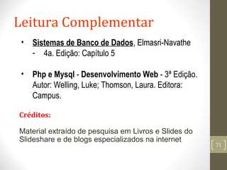 • Sistemas de Banco de Dados, Elmasri-Navathe
- 4a. Edição: Capítulo 5
• Php e Mysql - Desenvolvimento Web - 3ª Edição.
Autor: Welling, Luke; Thomson, Laura. Editora:
Campus.
Leitura Complementar
71
Créditos:
Material extraído de pesquisa em Livros e Slides do
Slideshare e de blogs especializados na internet
 