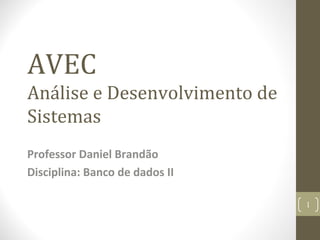 AVEC
Análise e Desenvolvimento de
Sistemas
Professor Daniel Brandão
Disciplina: Banco de dados II
1
 