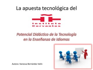 La apuesta tecnológica del



    Potencial Didáctico de la Tecnología
        en la Enseñanza de Idiomas




Autora: Vanessa Bernárdez Valín
 