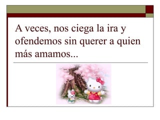 A veces, nos ciega la ira y ofendemos sin querer a quien más amamos...