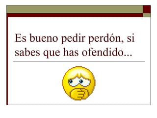 Es bueno pedir perdón, si sabes que has ofendido...