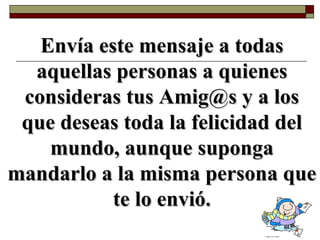 Envía este mensaje a todas aquellas personas a quienes consideras tus Amig@s y a los que deseas toda la felicidad del mundo, aunque suponga mandarlo a la misma persona que te lo envió.