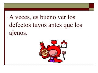 A veces, es bueno ver los defectos tuyos antes que los ajenos. 