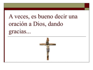 A veces, es bueno decir una
oración a Dios, dando
gracias...

 