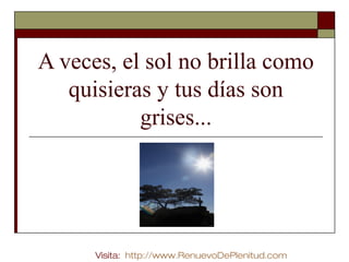 A veces, el sol no brilla como
quisieras y tus días son
grises...

Visita: http://www.RenuevoDePlenitud.com

 