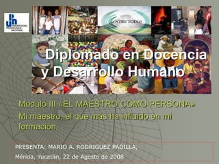 Diplomado en Docencia
y Desarrollo Humano
Modulo III «EL MAESTRO COMO PERSONA»
Mi maestro, el que más ha influido en mi
formación
PRESENTA: MARIO A. RODRIGUEZ PADILLA,
Mérida, Yucatán, 22 de Agosto de 2008
 