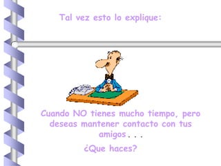 Tal vez esto lo explique:Cuando NO tienes mucho tiempo, pero deseas mantener contacto con tus amigos . . .¿Que haces?