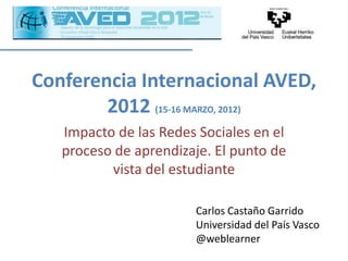 Conferencia Internacional AVED,
        2012 (15-16 MARZO, 2012)
   Impacto de las Redes Sociales en el
   proceso de aprendizaje. El punto de
          vista del estudiante

                       Carlos Castaño Garrido
                       Universidad del País Vasco
                       @weblearner
 