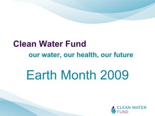Clean Water Fund our water, our health, our future Earth Month 2009 