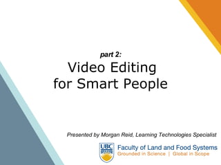 part 2:   Video Editing for Smart People Presented by Morgan Reid, Learning Technologies Specialist 