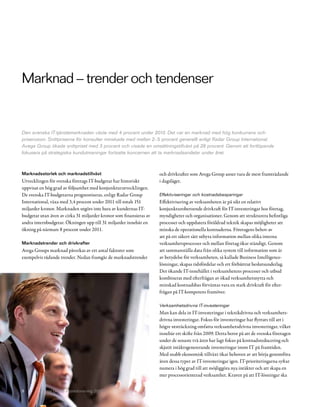 Marknad – trender och tendenser


Den svenska IT-tjänstemarknaden växte med 4 procent under 2010. Det var en marknad med hög konkurrens och
priserosion. Snittpriserna för konsulter minskade med mellan 2– 5 procent generellt enligt Radar Group International.
Avega Group ökade snittpriset med 3 procent och visade en omsättningstillväxt på 28 procent. Genom att fortlöpande
fokusera på strategiska kundutmaningar fortsatte koncernen att ta marknadsandelar under året.



Marknadsstorlek och marknadstillväxt                                 och drivkrafter som Avega Group anser vara de mest framträdande
Utvecklingen för svenska företags IT-budgetar har historiskt         i dagsläget.
uppvisat en hög grad av följsamhet med konjunkturutvecklingen.
De svenska IT-budgetarna prognostiseras, enligt Radar Group          Effektiviseringar och kostnadsbesparingar
International, växa med 3,4 procent under 2011 till totalt 151       Effektivisering av verksamheten är på sikt en relativt
miljarder kronor. Marknaden utgörs inte bara av kundernas IT-        konjunkturoberoende drivkraft för IT-investeringar hos företag,
budgetar utan även av cirka 31 miljarder kronor som finansieras av   myndigheter och organisationer. Genom att strukturera befintliga
andra internbudgetar. Ökningen upp till 31 miljarder innebär en      processer och uppdatera föråldrad teknik skapas möjligheter att
ökning på närmare 8 procent under 2011.                              minska de operationella kostnaderna. Företagens behov av
                                                                     att på ett säkert sätt utbyta information mellan olika interna
Marknadstrender och drivkrafter                                      verksamhetsprocesser och mellan företag ökar ständigt. Genom
Avega Groups marknad påverkas av ett antal faktorer som              att sammanställa data från olika system till information som är
exempelvis rådande trender. Nedan framgår de marknadstrender         av betydelse för verksamheten, så kallade Business Intelligence-
                                                                     lösningar, skapas tidsfördelar och ett förbättrat beslutsunderlag.
                                                                     Det ökande IT-innehållet i verksamhetens processer och utbud
                                                                     kombinerat med efterfrågan av ökad verksamhetsnytta och
                                                                     minskad kostnadsbas förväntas vara en stark drivkraft för efter-
                                                                     frågan på IT-kompetens framöver.

                                                                     Verksamhetsdrivna IT-investeringar
                                                                     Man kan dela in IT-investeringar i teknikdrivna och verksamhets-
                                                                     drivna investeringar. Fokus för investeringar har flyttats till att i
                                                                     högre utsträckning omfatta verksamhetsdrivna investeringar, vilket
                                                                     innebär ett skifte från 2009. Detta beror på att de svenska företagen
                                                                     under de senaste två åren har lagt fokus på kostnadsreducering och
                                                                     skjutit intäktsgenererande investeringar inom IT på framtiden.
                                                                     Med snabb ekonomisk tillväxt ökar behoven av att börja genomföra
                                                                     även dessa typer av IT-investeringar igen. IT-prioriteringarna syftar
                                                                     numera i hög grad till att möjliggöra nya intäkter och att skapa en
                                                                     mer processorienterad verksamhet. Kraven på att IT-lösningar ska


9        Avega Group Årsredovisning 2010
 
