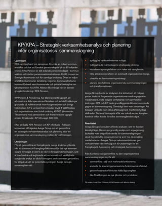 KP/KPA – Strategisk verksamhetsanalys och planering
   inför organisatorisk sammanslagning
Uppdraget                                                            •    synliggöra verksamheternas nuläge,
KPA har idag hand om pensionen för cirka en miljon kommun-           •    tydliggöra de två företagens strategiska riktning,
anställda och har ett förvaltat pensionskapital på ca 80 miljarder
                                                                     •    visualisera synergieffekter och risker vid samgående,
kronor. KPA Pension är det ledande pensionsbolaget i kommun-
sektorn och sköter pensionsadministrationen för 80 procent av        •    hitta attraktionskraften i en eventuell organisatorisk merge,
Sveriges kommuner och för samtliga landsting. Över en miljon         •    utveckla en harmoniseringsstrategi,
anställda i kommuner, landsting, regioner, kommunalförbund,
                                                                     •    planera den faktiska organisatoriska sammanslagningen
kommunförbund samt kommunala och privata företag har sin
                                                                          och transformationen.
tjänstepension hos KPA. Nästan lika många har sin tjänste-
grupplivförsäkring i KPA Pension.
                                                                     Avega Group kunde av analysen dra slutsatsen att bägge
                                                                     parter hade väl fungerande organisationer med engagerade
KP Pension & Försäkring, har bland annat till uppgift att
                                                                     medarbetare, trots tidigare omfattande verksamhetsför-
administrera ålderspensionsutfästelser och avtalsförsäkringar
                                                                     ändringar. KPA och KP hade grundläggande likheter som skulle
grundade på kollektivavtal inom kooperationen och övriga
                                                                     gagna en sammanslagning. Samtidigt fann man utmaningar. Att
folkrörelser. KP:s verksamhet omsluter drygt 4 000 företag
                                                                     bolagen verkade inom olika affärssegment medförde tydliga
och organisationer med totalt omkring 40 000 tjänstemän.
                                                                     skillnader. Det ena företagets affär var också av mer komplex
Tillsammans med pensionärer och fribrevshavare uppgår
                                                                     karaktär vilket kunde försvåra sammangåendet något.
antalet försäkrade i KP till knappt 300 000.

                                                                     Resultatet
Efter att både KPA Pension och KP införlivats i Folksam-
                                                                     Avega Groups konsulter utförde analysen i ett för kunden
koncernen tillfrågades Avega Group om att genomföra
                                                                     känsligt läge. Genom en grundlig analys och engagemang
en strategisk verksamhetsanalys och planering inför en
                                                                     lyckades man skapa förtroende för sammanslagningen
organisatorisk sammanslagning mellan de två företagen.
                                                                     såväl hos de båda organisationerna som hos de enskilda
                                                                     medarbetarna. Avegas Groups rekommendationer gav
Utmaningen
                                                                     verksamheten rätt verktyg och förutsättningar för en
För att genomföra en framgångsrik merge är det av yttersta
                                                                     framgångsrik fusionering och strategisk harmonisering.
vikt att summan av framgångsfaktorerna för det nya samman-
slagna företaget är större än de två föregående företagen. Det
                                                                     Från kundens sida genomförs nu den organisatoriska
är med andra ord avgörande att en korrekt och verklighets-
                                                                     sammanslagningen i syfte att:
speglande analys av båda företagens verksamheter genomförs,
för att på så sätt se potentiella synergier. Avega Groups            •    sammanföra sälj- och marknadsfunktionerna,
utmaning blev att:                                                   •    använda de koncerngemensamma funktionerna effektivt,
                                                                     •    genom kostnadseffektivitet hålla låga avgifter,
                                                                     •    öka försäljningen av nya tjänster och produkter.


                                                                     På bilden: Lars Olov Ohlsson, KPA Pension och Martin Alskog




                                                                                                  Avega Group Årsredovisning 2010    20
 