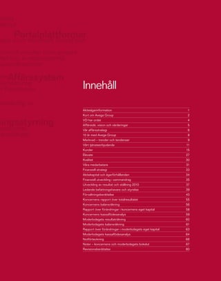 Aktieägarinformation                                      1
Kort om Avega Group                                       2
VD har ordet                                              4
Affärsidé, vision och värderingar                         5
Vår affärsstrategi                                        6
10 år med Avega Group                                     8
Marknad – trender och tendenser                           9
Vårt tjänsteerbjudande                                   11
Kunder                                                   15
Elevate                                                  27
Kvalitet                                                 30
Våra medarbetare                                         31
Finansiell strategi                                      33
Aktiekapital och ägarförhållanden                        34
Finansiell utveckling i sammandrag                       35
Utveckling av resultat och ställning 2010                37
Ledande befattningshavare och styrelse                   39
Förvaltningsberättelse                                   43
Koncernens rapport över totalresultatet                  55
Koncernens balansräkning                                 56
Rapport över förändringar i koncernens eget kapital      58
Koncernens kassaflödesanalys                             59
Moderbolagets resultaträkning                            60
Moderbolagets balansräkning                              61
Rapport över förändringar i moderbolagets eget kapital   63
Moderbolagets kassaflödesanalys                          64
Notförteckning                                           66
Noter – koncernens och moderbolagets bokslut             67
Revisionsberättelse                                      80
 