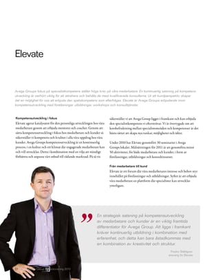 Elevate


Avega Groups fokus på specialistkompetens ställer höga krav på våra medarbetare. En kontinuerlig satsning på kompetens-
utveckling är oerhört viktig för att attrahera och behålla de mest kvalificerade konsulterna. Ur ett kundperspektiv skapar
det en möjlighet för oss att erbjuda den spetskompetens som efterfrågas. Elevate är Avega Groups erbjudande inom
kompetensutveckling med föreläsningar, utbildningar, workshops och konsulttjänster.


Kompetensutveckling i fokus                                           säkerställer vi att Avega Group ligger i framkant och kan erbjuda
Elevate agerar katalysator för den personliga utvecklingen hos våra   den specialistkompetens vi eftersträvar. Vi är övertygade om att
medarbetare genom att erbjuda mentorer och coacher. Genom att         korsbefruktning mellan specialistområden och kompetenser är det
sätta kompetensutveckling i fokus hos medarbetare och kunder så       bästa sättet att skapa nya tankar, möjligheter och idéer.
säkerställer vi kompetens och kvalitet i alla våra uppdrag hos våra
kunder. Avega Groups kompetensutveckling är en kontinuerlig           Under 2010 har Elevate genomfört 30 seminarier i Avega
process, i en kultur och ett klimat där engagerade medarbetare kan    Groups lokaler. Målsättningen för 2011 är att genomföra minst
och vill utvecklas. Detta i kombination med en vilja att ständigt     50 aktiviteter, för både medarbetare och kunder, i form av
förbättra och anpassa vårt utbud till rådande marknad. På så vis      föreläsningar, utbildningar och konsultinsatser.

                                                                      Från medarbetare till kund
                                                                      Elevate är ett forum där våra medarbetares intresse och behov styr
                                                                      innehållet på föreläsningar och utbildningar. Syftet är att erbjuda
                                                                      våra medarbetare en plattform där specialister kan utvecklas
                                                                      ytterligare.




                                                             En strategisk satsning på kompetensutveckling
                                                             av medarbetare och kunder är en viktig framtida
                                                             differentiator för Avega Group. Att ligga i framkant
                                                             kräver kontinuerlig utbildning i kombination med
                                                             erfarenhet, och detta kan bara åstadkommas med
                                                             en kombination av kreativitet och struktur.
                                                                                                                   Fredric Ståhlgren,
                                                                                                                  ansvarig för Elevate



27       Avega Group Årsredovisning 2010
 