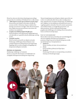 Elevate har också som mål att knyta ihop kompetensutvecklings-             Tjänster kring kompetensutveckling kan erbjudas separat eller som
processen från våra medarbetare till slutkund i form av olika initiativ:   en del av vår traditionella affär. Elevate arbetar ständigt med att
•	 ”Hellre	högintressant	för	några	än	halvintressant	för	många”		          skapa, uppmärksamma och paketera föreläsningar och utbildningar
     Elevates kärna som innebär att alla tankar och idéer får              som vi uppfattar att våra medarbetare och kunder kan ha nytta av
     utrymme och där vi tillsammans skapar ett utbud av före-              i uppdrag respektive verksamhet. För att få variation i presentation
     läsningar och seminarier som ligger i tiden. Elevate kan genom        och innehåll använder vi en mängd olika presentations- och
     detta erbjuda intressanta presentationer inom ämnen som               diskussionsformer; allt från traditionella föreläsningar,
     attraherar våra medarbetare.                                          gruppbaserade utbildningar och workshops till mer intressedrivna
•	 Gruppbaserad	utbildning	kopplad	till	affärsnytta	                       former som blixttal och Open Space.
     Elevate koordinerar större gemensamma utbildningsinsatser
     och säkerställer att vi genomför aktuella utbildningar med hög        Event och marknadsaktiviteter
     kvalitet.                                                             Elevate arbetar med event, partnerskap och varumärkesbyggande
•	 Strategiskt	samarbete	                                                  aktiviteter kopplade till kompetensutveckling för att
     Elevate används som kanal för att erbjuda våra kunder                 positionera Avega Group som ett ledande företag inom utvalda
     föreläsningar, utbildningar och konsulttjänster, inom                 specialistkompetenser. Exempel på detta är:
     området kompetensutveckling. Elevates och Avega Groups                •	 Konferenser		
     långsiktiga mål är att arbeta strategiskt och långsiktigt med              Partner, utställare och talare vid stora konferenser.
     kompetensutveckling hos våra kunder.                                  •	 Forum	
                                                                                Forum med fokus på blixttal och Open Space.
Aktiviteter och erbjudanden                                                •	 Kundevent	
Föreläsningar, utbildningar och sessioner                                       Föreläsningar för kunder om entreprenörskap, extraordinärt
Elevate är en kanal för alla de tjänster och erbjudanden som                    ledarskap och förändringsstrategier.
är kopplade till kompetensutveckling inom Avega Group.




                          – av experter, för experter




                                                                                                     Avega Group Årsredovisning 2010         28
 