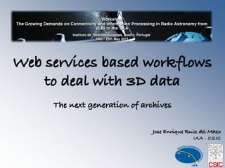 Web services based workflows
    to deal with 3D data!
                    !
     The next generation of archives!

                               Jose Enrique Ruiz del Mazo!
                                              IAA - CSIC!
 