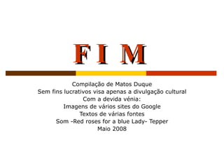 F I M   Compilação de Matos Duque Sem fins lucrativos visa apenas a divulgação cultural Com a devida vénia: Imagens de vários sites do Google Textos de várias fontes Som -Red roses for a blue Lady- Tepper Maio 2008 