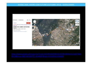https://www.google.pt/maps/ms?msid=202139165049810103784.0004e1b12a327b0a
85c38&msa=0&ll=40.638772,-8.644567&spn=0.016934,0.036864
AVEIRO 2020, AVEIRO COM FUTURO (OUTUBRO 2013) - GOOGLEMAPS
 