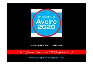 ACOMPANHE AS ACTIVIDADES EM
http://aveiroeuropa2020.blogs.sapo.pt/
aveiroeuropa2020@gmail. com
 