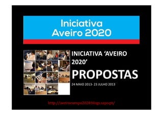 http://aveiroeuropa2020.blogs.sapo.pt/
INICIATIVA ‘AVEIRO
2020’
PROPOSTAS
24 MAIO 2013- 23 JULHO 2013
 