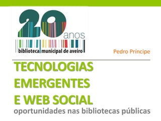 TECNOLOGIAS
EMERGENTES
E WEB SOCIAL
oportunidades nas bibliotecas públicas
Pedro Príncipe
 