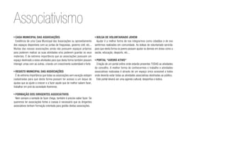 ›	Casa Municipal das Associações
Existência de uma Casa Municipal das Associações ou aproveitamento
dos espaços disponíveis com as juntas de freguesias, governo civil, etc...
Muitas das nossas associações ainda não possuem espaços próprios
para poderem realizar as suas atividades e/ou poderem guardar os seus
materiais. É de extrema importância que as associações possuam um
espaço destinado a estas atividades para que desta forma também possam
interagir umas com as outras, criando um crescimento sustentável e forte.
›	Registo municipal das associações
É de extrema importância que todas as associações sem exceção estejam
cadastradas para que desta forma possam ter acesso a um leque de
ajudas que as ajude a crescer e a fazer aquilo que de melhor sabem fazer,
trabalhar em prol da sociedade Aveirense.
›	Formação dos dirigentes associativos
Nem sempre a vontade de fazer chega, também é preciso saber fazer. Se
queremos ter associações fortes e coesas é necessário que os dirigentes
associativos tenham formação orientada para gestão destas associações.
›	Bolsa de voluntariado jovem
Ajudar é a melhor forma de nos integrarmos como cidadãos e de nos
sentirmos realizados em comunidade. As bolsas de voluntariado servirão
para que desta forma os jovens possam ajudar os demais em áreas como a
saúde, educação, desporto, etc...
›	Portal “Aveiro Ativo”
Criação de um portal online onde estarão presentes TODAS as atividades
do concelho. A melhor forma de conhecermos o trabalho e atividades
associativas realizadas é através de um espaço único acessível a todos
onde deverão estar todas as atividades associativas destinadas ao público.
Este portal deverá ser uma agenda cultural, desportiva e lúdica.
Associativismo
 
