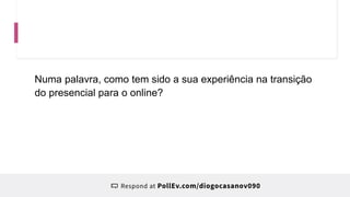Numa palavra, como tem sido a sua experiência na transição
do presencial para o online?
 
