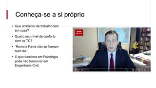 Conheça-se a si próprio
• Que ambiente de trabalho tem
em casa?
• Qual o seu nível de conforto
com as TC?
• ´Roma e Pavia não se fizeram
num dia´;
• O que funciona em Psicologia
pode não funcionar em
Engenharia Civil.
 