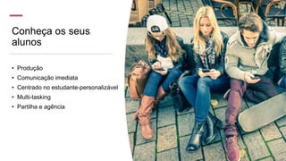 Conheça os seus
alunos
• Produção
• Comunicação imediata
• Centrado no estudante-personalizável
• Multi-tasking
• Partilha e agência
 