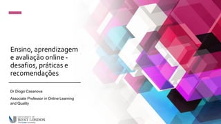 Ensino, aprendizagem
e avaliação online -
desafios, práticas e
recomendações
Dr Diogo Casanova
Associate Professor in Online Learning
and Quality
 