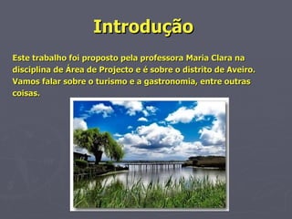 Introdução   Este trabalho foi proposto pela professora Maria Clara na disciplina de Área de Projecto e é sobre o distrito de Aveiro. Vamos falar sobre o turismo e a gastronomia, entre outras coisas. 