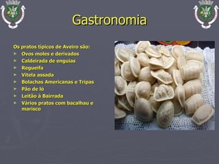Gastronomia Os pratos típicos de Aveiro são: Ovos moles e derivados Caldeirada de enguias Regueifa Vitela assada Bolachas Americanas e Tripas Pão de ló Leitão à Bairrada Vários pratos com bacalhau e marisco 