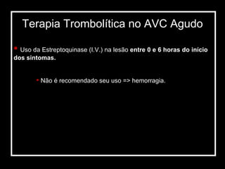 Terapia Trombolítica no AVC Agudo Uso da Estreptoquinase (I.V.) na lesão  entre 0 e 6 horas do início dos sintomas. Não é recomendado seu uso => hemorragia. 
