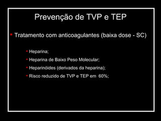 Prevenção de TVP e TEP Tratamento com anticoagulantes (baixa dose - SC) Heparina; Heparina de Baixo Peso Molecular; Heparinóides (derivados da heparina); Risco reduzido de TVP e TEP em  60%; 